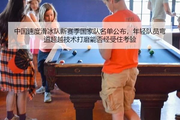 中国速度滑冰队新赛季国家队名单公布，年轻队员弯道超越技术打磨能否经受住考验